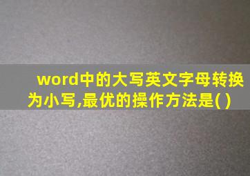 word中的大写英文字母转换为小写,最优的操作方法是( )